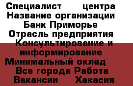 Специалист call-центра › Название организации ­ Банк Приморье › Отрасль предприятия ­ Консультирование и информирование › Минимальный оклад ­ 1 - Все города Работа » Вакансии   . Хакасия респ.